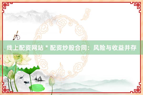 线上配资网站 * 配资炒股合同：风险与收益并存
