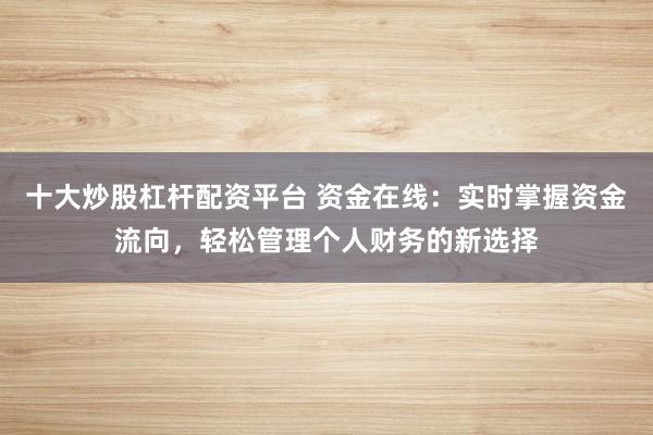 十大炒股杠杆配资平台 资金在线：实时掌握资金流向，轻松管理个人财务的新选择