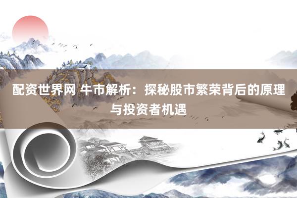 配资世界网 牛市解析：探秘股市繁荣背后的原理与投资者机遇