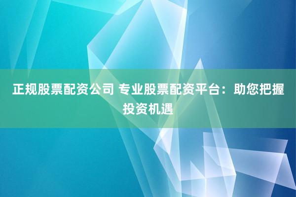 正规股票配资公司 专业股票配资平台：助您把握投资机遇