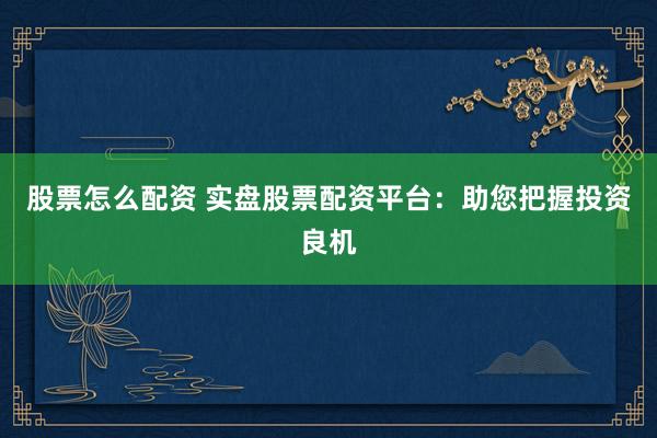 股票怎么配资 实盘股票配资平台：助您把握投资良机