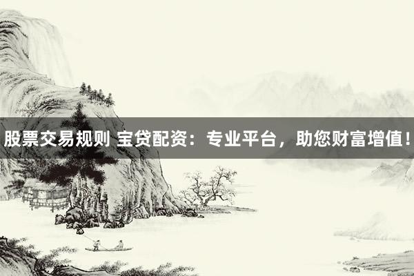 股票交易规则 宝贷配资：专业平台，助您财富增值！