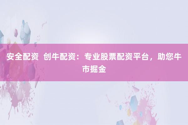 安全配资  创牛配资：专业股票配资平台，助您牛市掘金