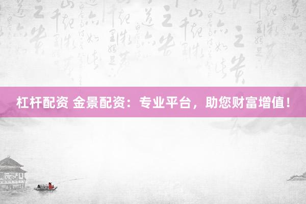 杠杆配资 金景配资：专业平台，助您财富增值！