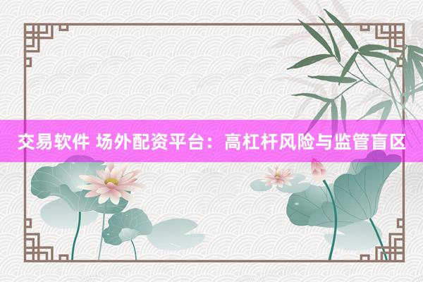 交易软件 场外配资平台：高杠杆风险与监管盲区