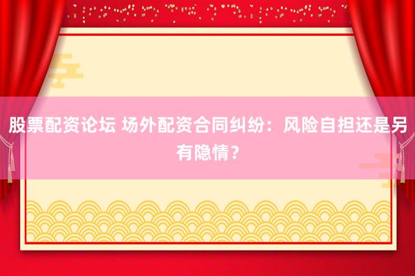 股票配资论坛 场外配资合同纠纷：风险自担还是另有隐情？