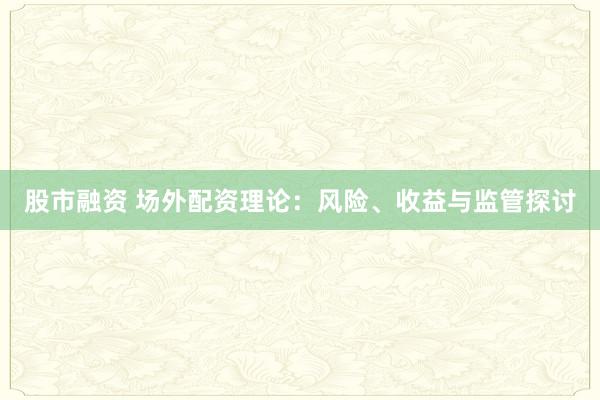 股市融资 场外配资理论：风险、收益与监管探讨