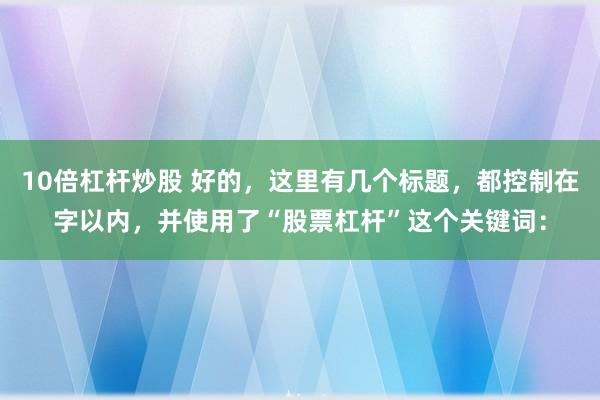 10倍杠杆炒股 好的，这里有几个标题，都控制在字以内，并使用了“股票杠杆”这个关键词：