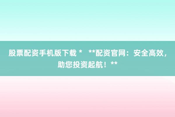 股票配资手机版下载 *   **配资官网：安全高效，助您投资起航！**
