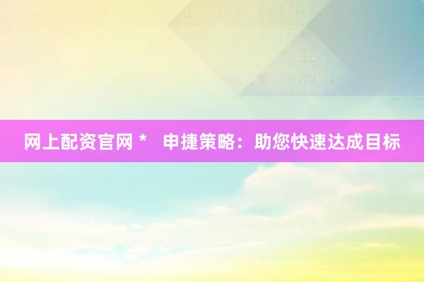 网上配资官网 *   申捷策略：助您快速达成目标
