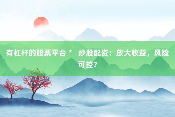 有杠杆的股票平台 *   炒股配资：放大收益，风险可控？