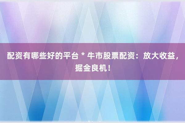 配资有哪些好的平台 * 牛市股票配资：放大收益，掘金良机！