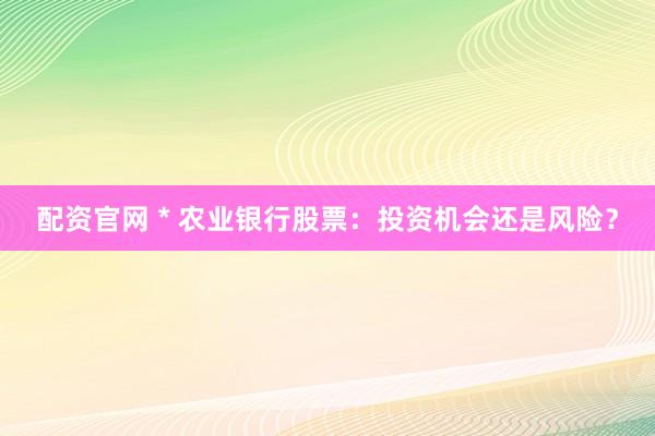 配资官网 * 农业银行股票：投资机会还是风险？