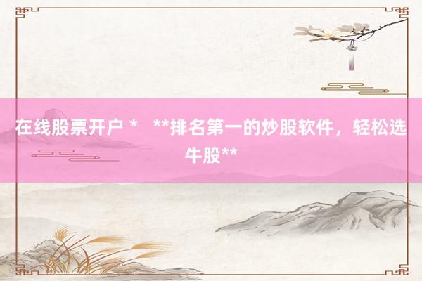 在线股票开户 *   **排名第一的炒股软件，轻松选牛股**