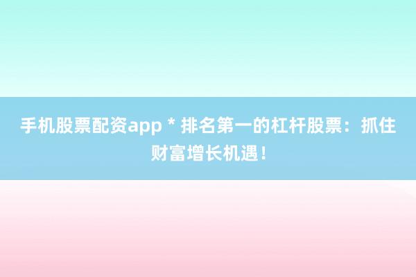 手机股票配资app * 排名第一的杠杆股票：抓住财富增长机遇！