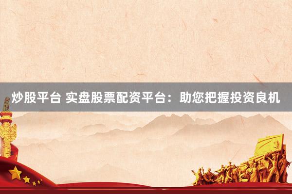 炒股平台 实盘股票配资平台：助您把握投资良机