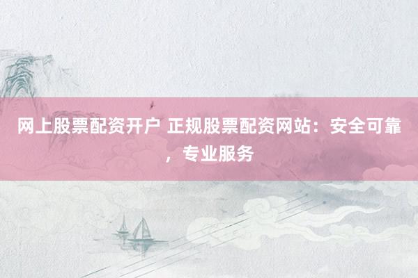 网上股票配资开户 正规股票配资网站：安全可靠，专业服务