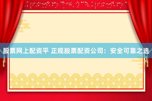 股票网上配资平 正规股票配资公司：安全可靠之选
