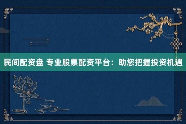 民间配资盘 专业股票配资平台：助您把握投资机遇