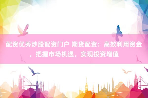 配资优秀炒股配资门户 期货配资：高效利用资金，把握市场机遇，实现投资增值