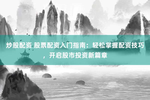 炒股配资 股票配资入门指南：轻松掌握配资技巧，开启股市投资新篇章