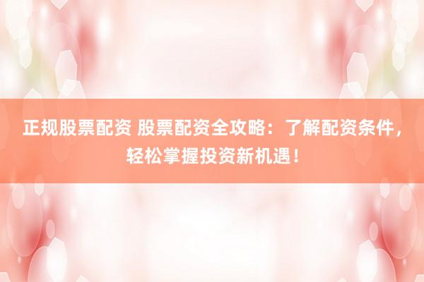 正规股票配资 股票配资全攻略：了解配资条件，轻松掌握投资新机遇！