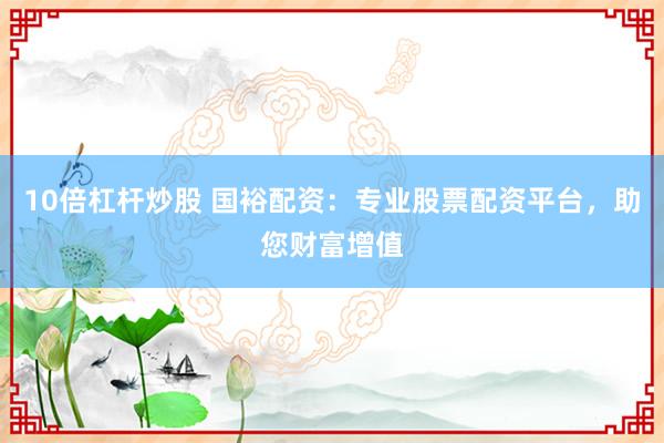 10倍杠杆炒股 国裕配资：专业股票配资平台，助您财富增值