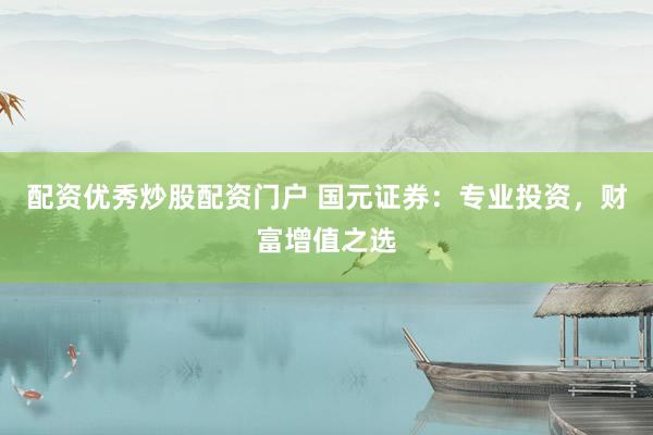 配资优秀炒股配资门户 国元证券：专业投资，财富增值之选