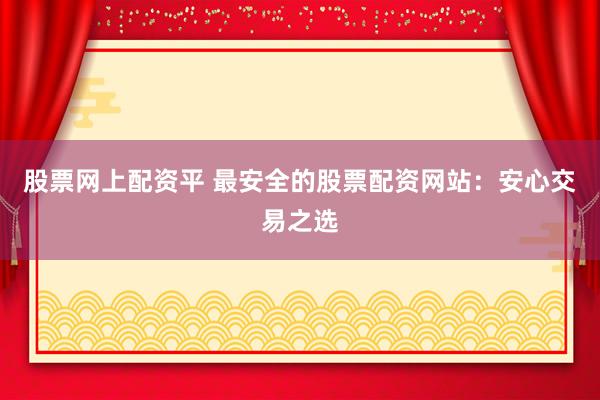 股票网上配资平 最安全的股票配资网站：安心交易之选