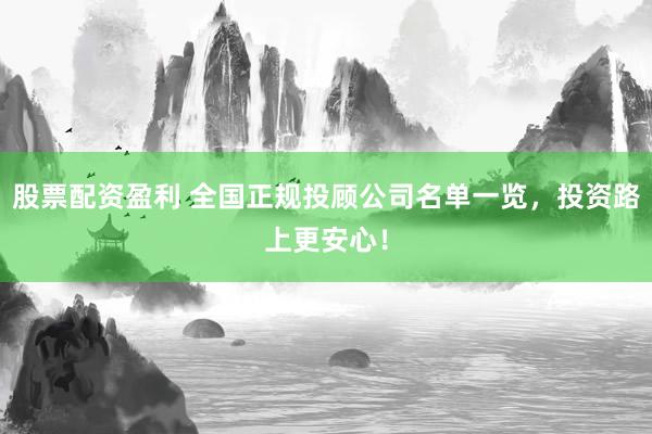 股票配资盈利 全国正规投顾公司名单一览，投资路上更安心！