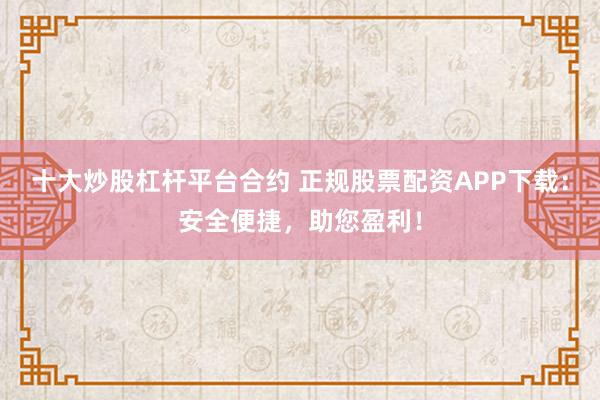 十大炒股杠杆平台合约 正规股票配资APP下载：安全便捷，助您盈利！