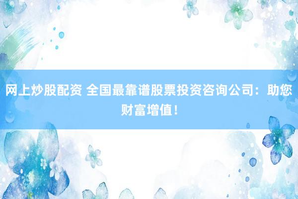 网上炒股配资 全国最靠谱股票投资咨询公司：助您财富增值！