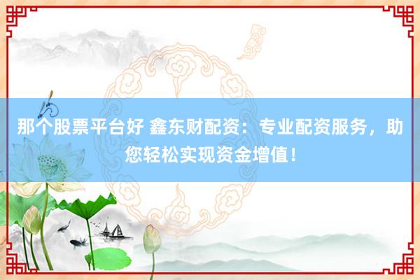那个股票平台好 鑫东财配资：专业配资服务，助您轻松实现资金增值！