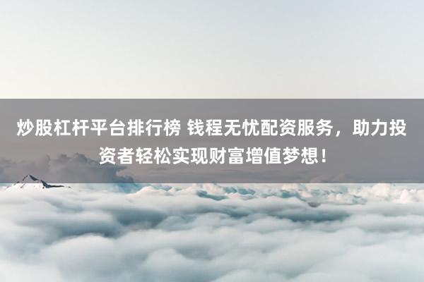 炒股杠杆平台排行榜 钱程无忧配资服务，助力投资者轻松实现财富增值梦想！