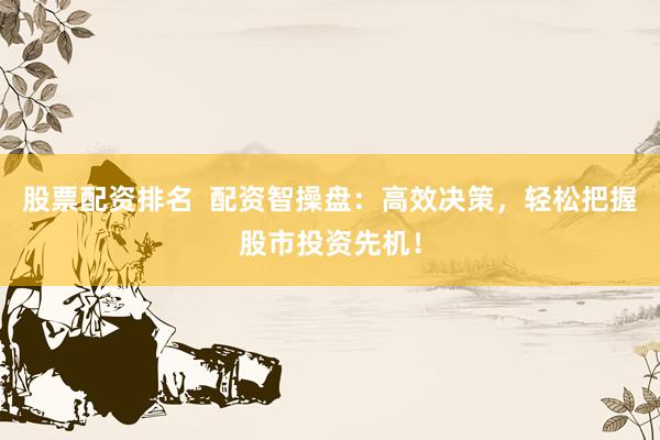 股票配资排名  配资智操盘：高效决策，轻松把握股市投资先机！