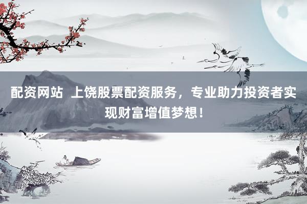 配资网站  上饶股票配资服务，专业助力投资者实现财富增值梦想！