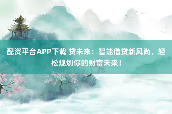 配资平台APP下载 贷未来：智能借贷新风尚，轻松规划你的财富未来！