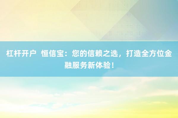 杠杆开户  恒信宝：您的信赖之选，打造全方位金融服务新体验！