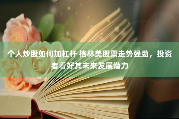 个人炒股如何加杠杆 格林美股票走势强劲，投资者看好其未来发展潜力
