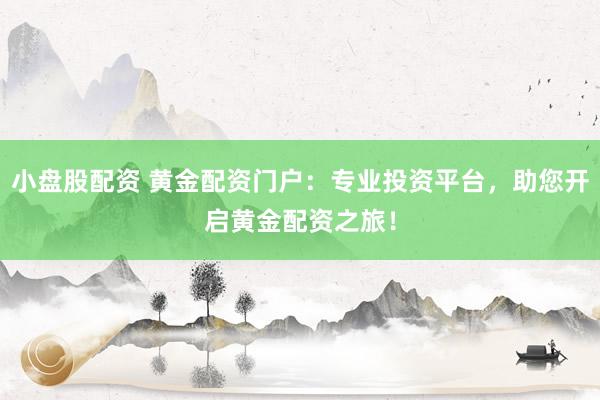 小盘股配资 黄金配资门户：专业投资平台，助您开启黄金配资之旅！