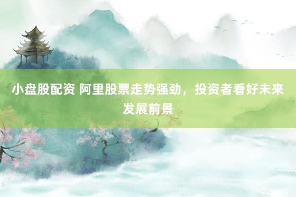小盘股配资 阿里股票走势强劲，投资者看好未来发展前景