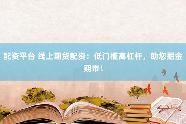 配资平台 线上期货配资：低门槛高杠杆，助您掘金期市！