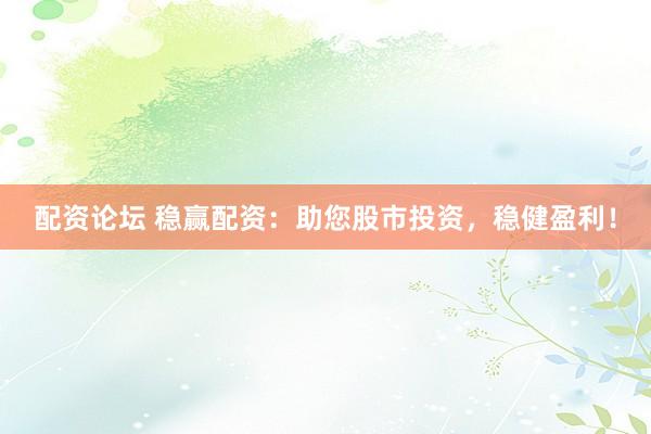 配资论坛 稳赢配资：助您股市投资，稳健盈利！