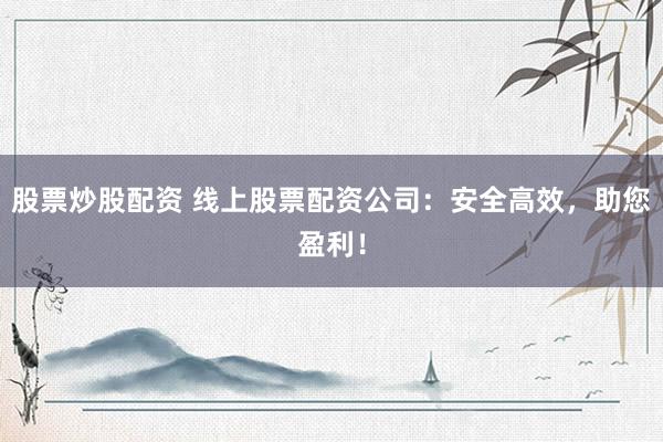 股票炒股配资 线上股票配资公司：安全高效，助您盈利！