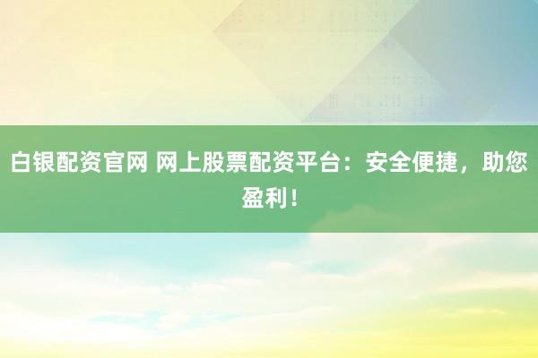 白银配资官网 网上股票配资平台：安全便捷，助您盈利！