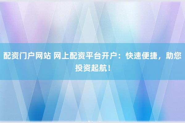 配资门户网站 网上配资平台开户：快速便捷，助您投资起航！