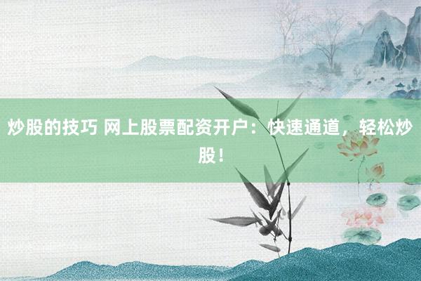 炒股的技巧 网上股票配资开户：快速通道，轻松炒股！