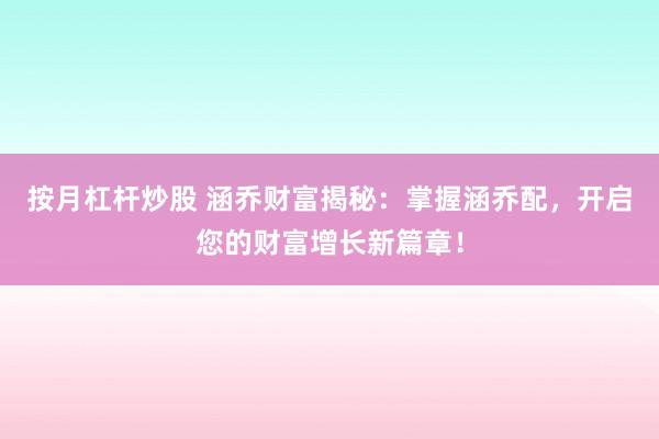 按月杠杆炒股 涵乔财富揭秘：掌握涵乔配，开启您的财富增长新篇章！