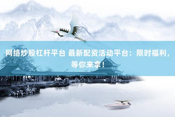 网络炒股杠杆平台 最新配资活动平台：限时福利，等你来拿！