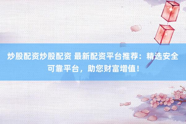 炒股配资炒股配资 最新配资平台推荐：精选安全可靠平台，助您财富增值！
